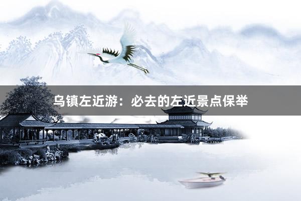 乌镇左近游：必去的左近景点保举