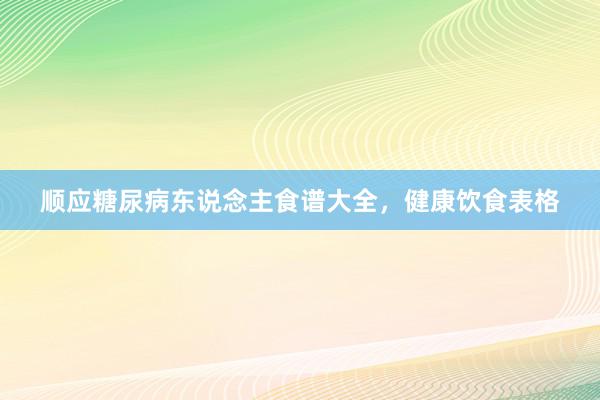 顺应糖尿病东说念主食谱大全，健康饮食表格