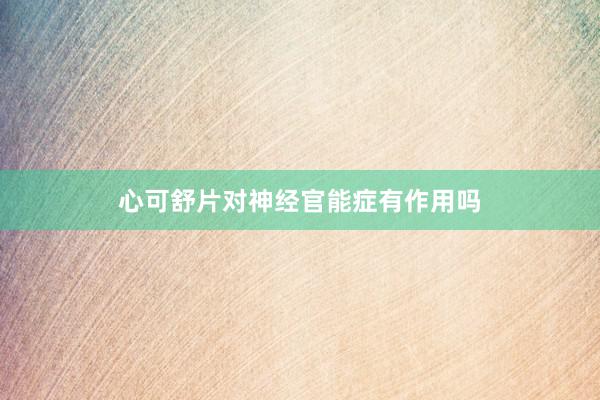 心可舒片对神经官能症有作用吗