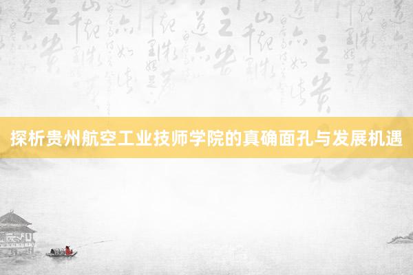 探析贵州航空工业技师学院的真确面孔与发展机遇