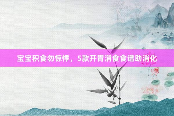 宝宝积食勿惊悸，5款开胃消食食谱助消化