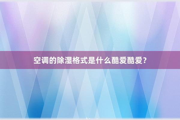 空调的除湿格式是什么酷爱酷爱？