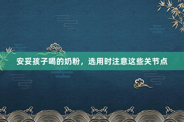 安妥孩子喝的奶粉，选用时注意这些关节点