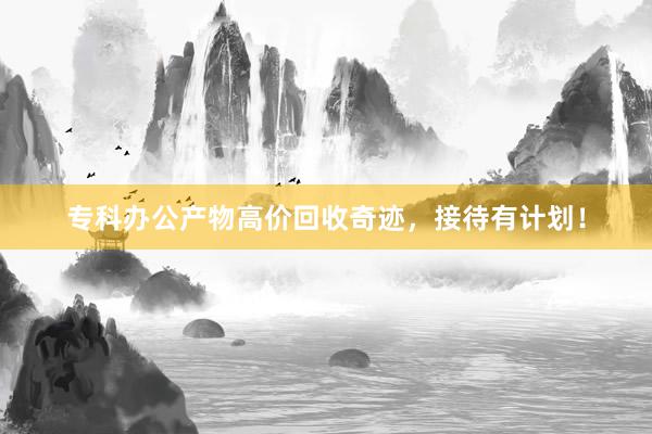 专科办公产物高价回收奇迹，接待有计划！