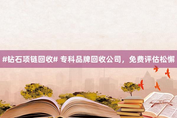 #钻石项链回收# 专科品牌回收公司，免费评估松懈
