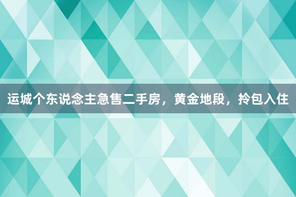 运城个东说念主急售二手房，黄金地段，拎包入住