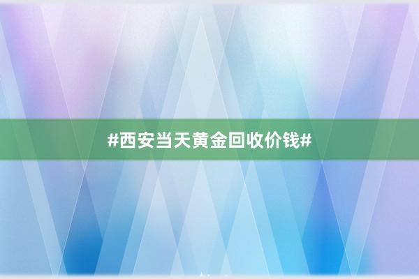 #西安当天黄金回收价钱#