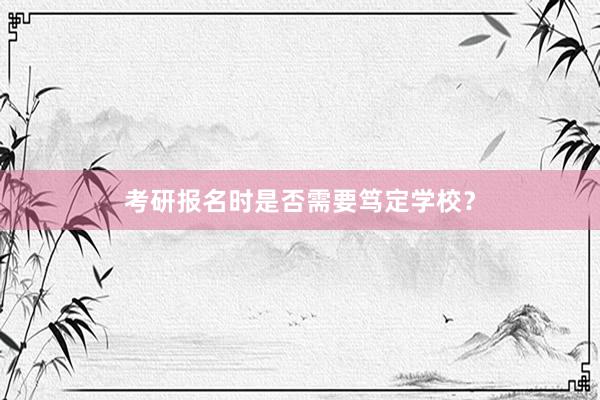 考研报名时是否需要笃定学校？