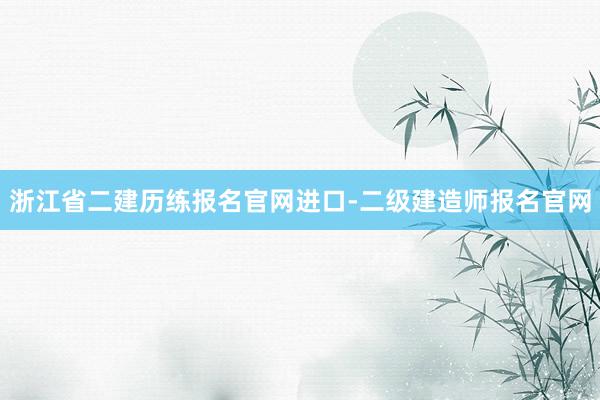 浙江省二建历练报名官网进口-二级建造师报名官网
