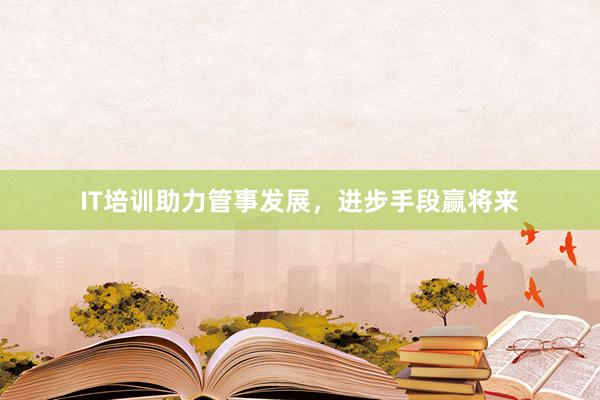 IT培训助力管事发展，进步手段赢将来