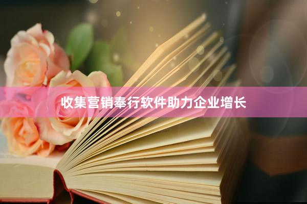 收集营销奉行软件助力企业增长