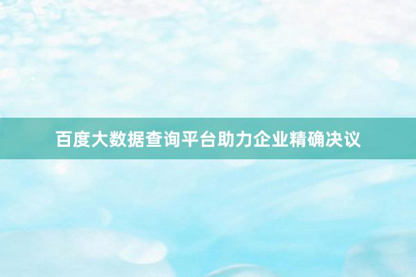 百度大数据查询平台助力企业精确决议