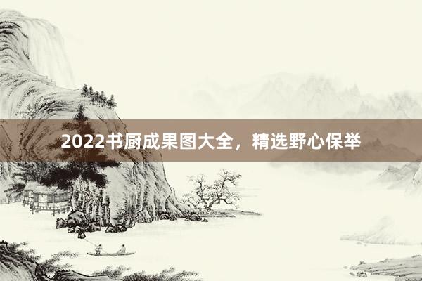 2022书厨成果图大全，精选野心保举