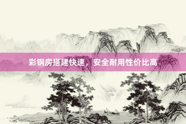 彩钢房搭建快速，安全耐用性价比高