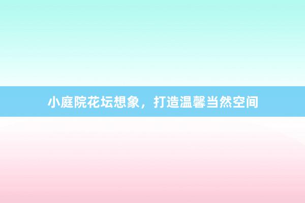 小庭院花坛想象，打造温馨当然空间