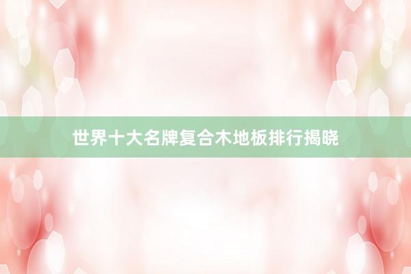 世界十大名牌复合木地板排行揭晓