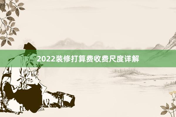 2022装修打算费收费尺度详解