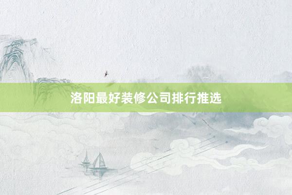 洛阳最好装修公司排行推选