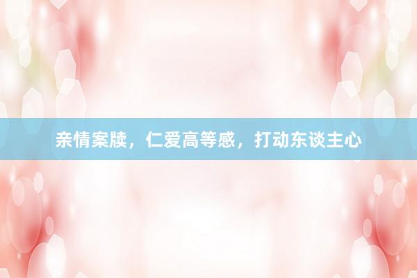 亲情案牍，仁爱高等感，打动东谈主心