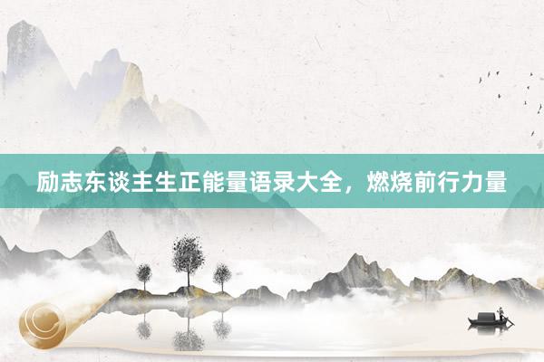励志东谈主生正能量语录大全，燃烧前行力量